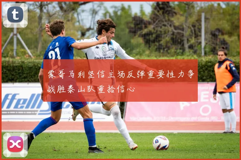蒙哥马利坚信主场反弹重要性力争战胜泰山队重拾信心
