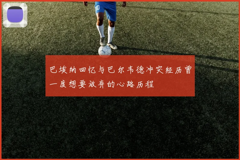 巴埃纳回忆与巴尔韦德冲突经历曾一度想要放弃的心路历程