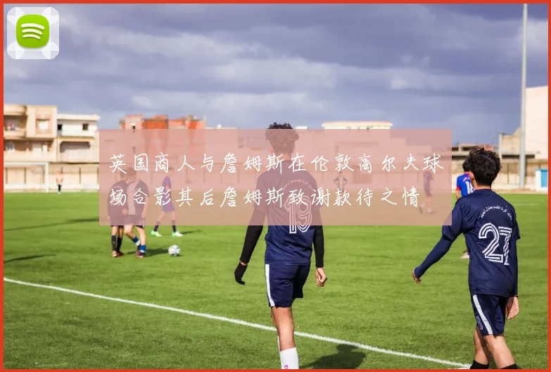 英国商人与詹姆斯在伦敦高尔夫球场合影其后詹姆斯致谢款待之情