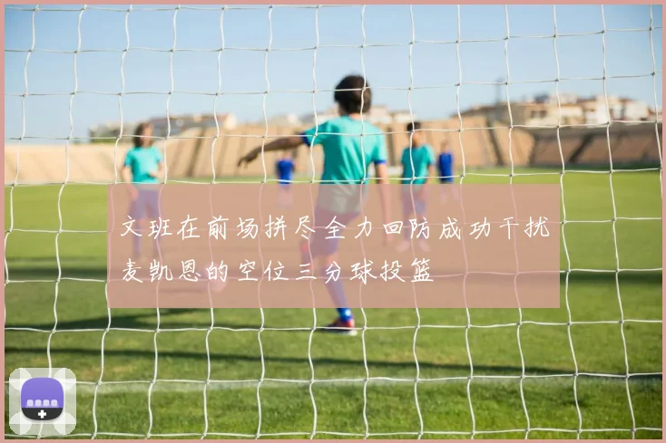 文班在前场拼尽全力回防成功干扰麦凯恩的空位三分球投篮