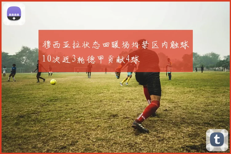 穆西亚拉状态回暖场均禁区内触球10次近3轮德甲贡献4球