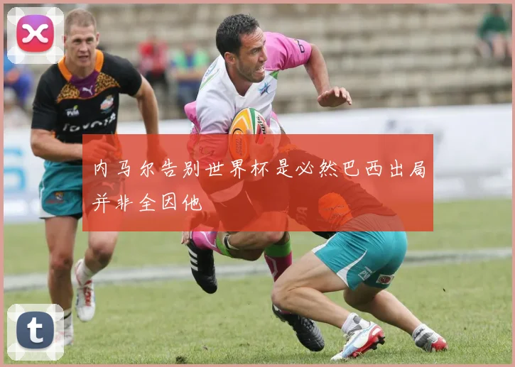 内马尔告别世界杯是必然巴西出局并非全因他