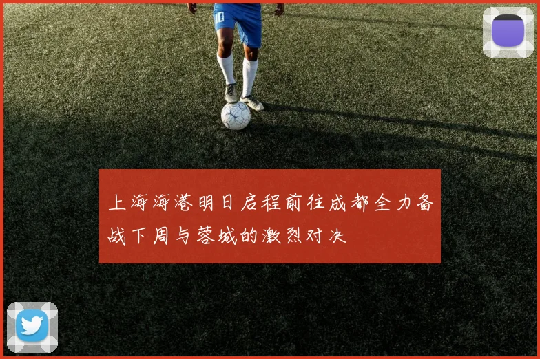 上海海港明日启程前往成都全力备战下周与蓉城的激烈对决