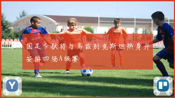 国足今秋将与乌兹别克斯坦热身并安排四场A级赛