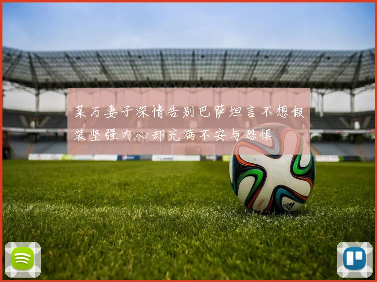 莱万妻子深情告别巴萨坦言不想假装坚强内心却充满不安与恐惧