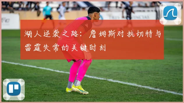 湖人逆袭之路：詹姆斯对抗切特与雷霆失常的关键时刻