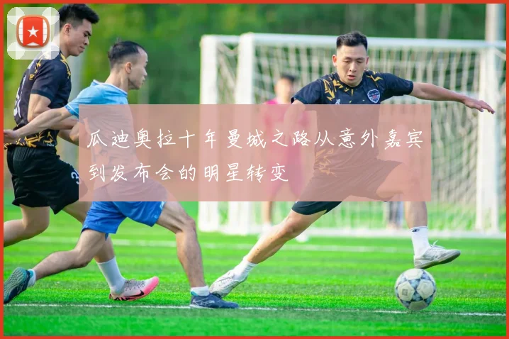 瓜迪奥拉十年曼城之路从意外嘉宾到发布会的明星转变