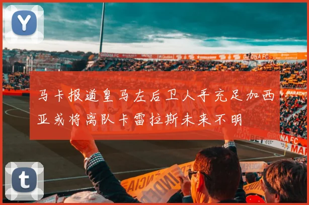 马卡报道皇马左后卫人手充足加西亚或将离队卡雷拉斯未来不明
