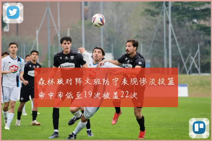 森林狼对阵文班防守表现惨淡投篮命中率低至19次被盖22次