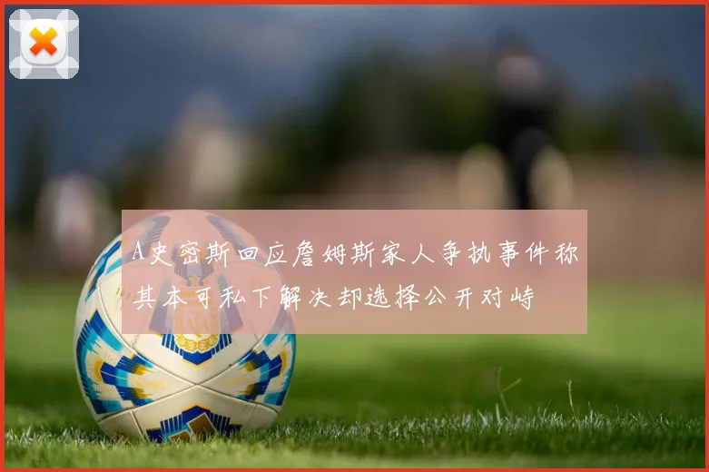 A史密斯回应詹姆斯家人争执事件称其本可私下解决却选择公开对峙
