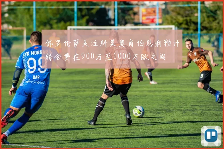 佛罗伦萨关注科莱奥肖伯恩利预计转会费在900万至1000万欧之间