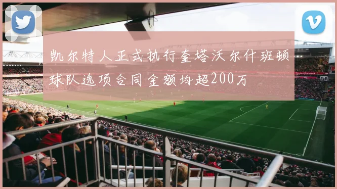 凯尔特人正式执行奎塔沃尔什班顿球队选项合同金额均超200万